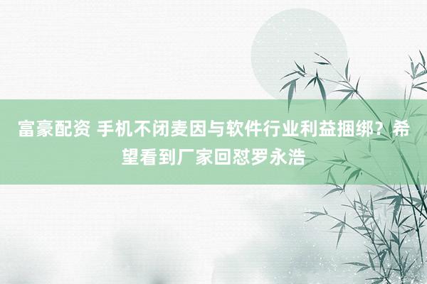 富豪配资 手机不闭麦因与软件行业利益捆绑？希望看到厂家回怼罗永浩