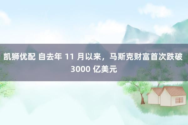 凯狮优配 自去年 11 月以来，马斯克财富首次跌破 3000 亿美元