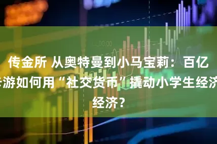 传金所 从奥特曼到小马宝莉：百亿卡游如何用“社交货币”撬动小学生经济？