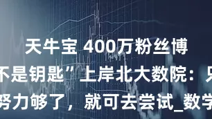 天牛宝 400万粉丝博主“汤匙 不是钥匙”上岸北大数院：只要你努力够了，就可去尝试_数学科学学院_上游_成绩