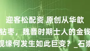 迎客松配资 原创从华歆掷金到王戎钻枣，魏晋时期士人的金钱观缘何发生如此巨变？_石崇为_传统_儒学