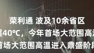 荣利通 波及10余省区、最高或超40℃，今年首场大范围高温进入鼎盛阶段