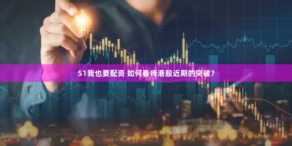 51我也要配资 如何看待港股近期的突破？