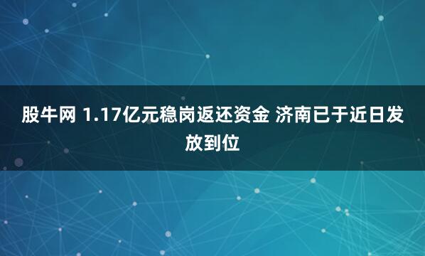 股牛网 1.17亿元稳岗返还资金 济南已于近日发放到位