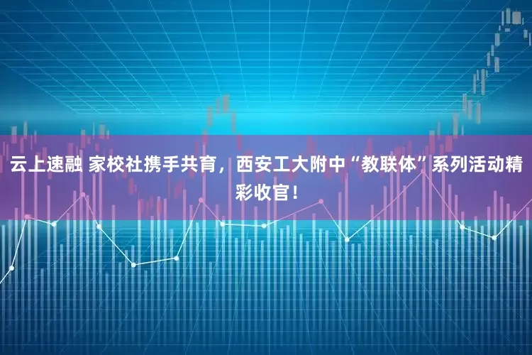 云上速融 家校社携手共育，西安工大附中“教联体”系列活动精彩收官！