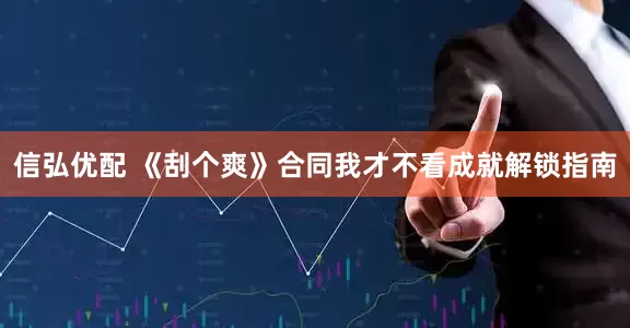 信弘优配 《刮个爽》合同我才不看成就解锁指南
