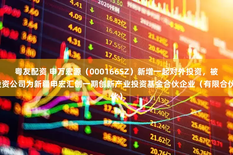 粤友配资 申万宏源（000166SZ）新增一起对外投资，被投资公司为新疆申宏汇创一期创新产业投资基金合伙企业（有限合伙）