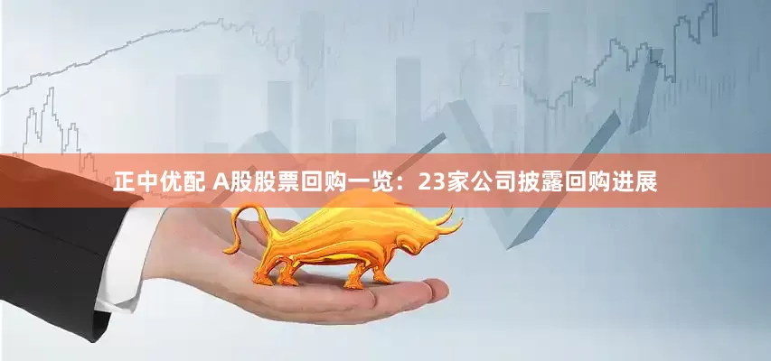 正中优配 A股股票回购一览：23家公司披露回购进展